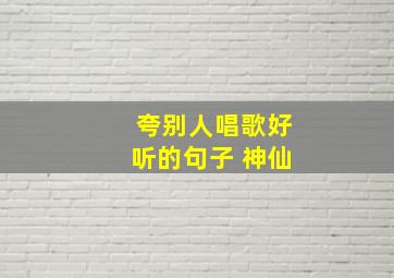 夸别人唱歌好听的句子 神仙